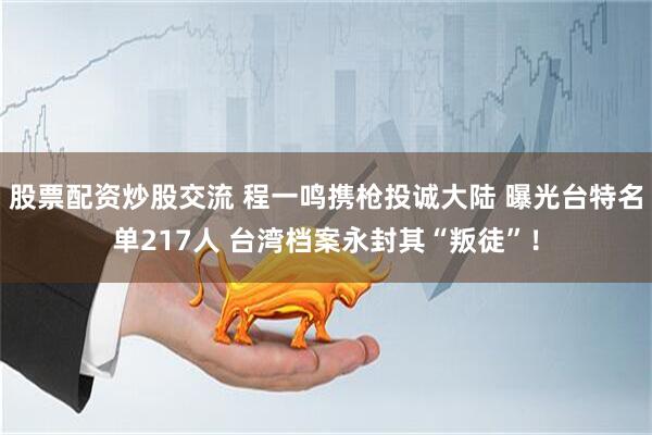 股票配资炒股交流 程一鸣携枪投诚大陆 曝光台特名单217人 台湾档案永封其“叛徒”！