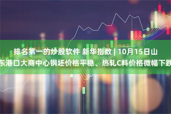 排名第一的炒股软件 新华指数 | 10月15日山东港口大商中心钢坯价格平稳、热轧C料价格微幅下跌