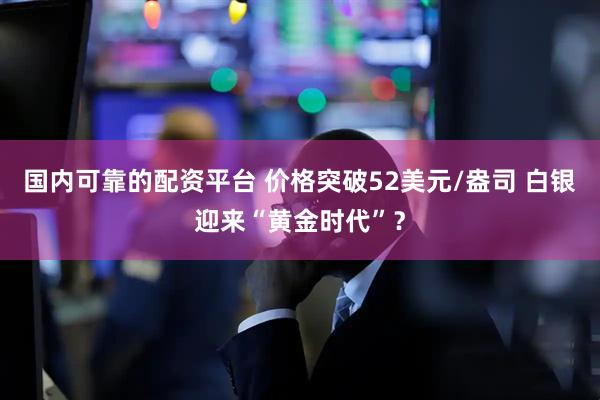 国内可靠的配资平台 价格突破52美元/盎司 白银迎来“黄金时代”？