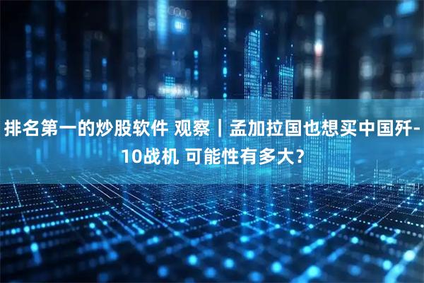 排名第一的炒股软件 观察｜孟加拉国也想买中国歼-10战机 可能性有多大？