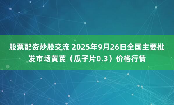 股票配资炒股交流 2025年9月26日全国主要批发市场黄芪（瓜子片0.3）价格行情