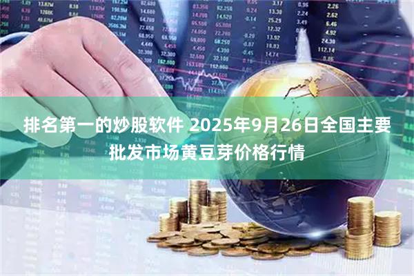 排名第一的炒股软件 2025年9月26日全国主要批发市场黄豆芽价格行情