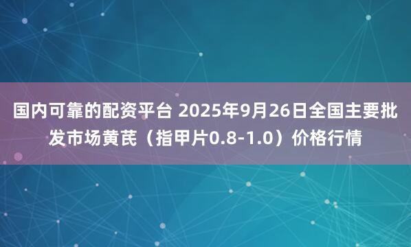 国内可靠的配资平台 2025年9月26日全国主要批发市场黄芪（指甲片0.8-1.0）价格行情