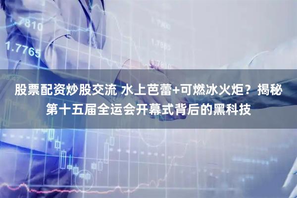 股票配资炒股交流 水上芭蕾+可燃冰火炬？揭秘第十五届全运会开幕式背后的黑科技