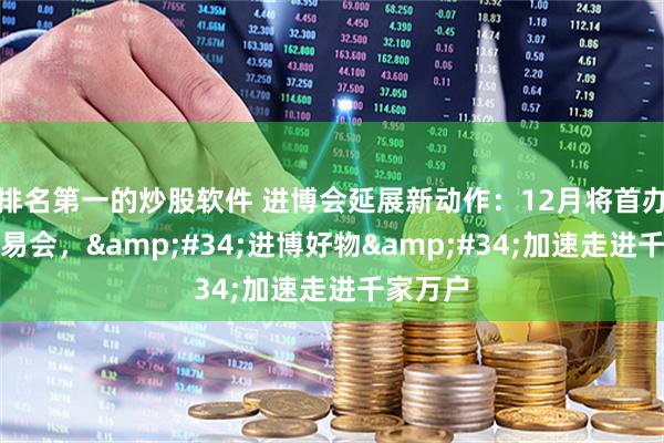 排名第一的炒股软件 进博会延展新动作：12月将首办优品交易会，"进博好物"加速走进千家万户