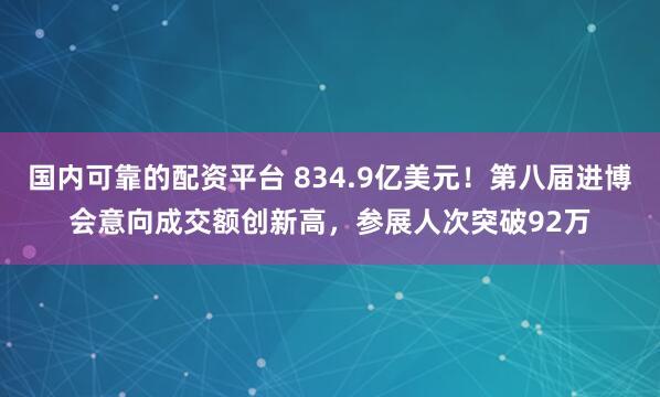 国内可靠的配资平台 834.9亿美元！第八届进博会意向成交额创新高，参展人次突破92万