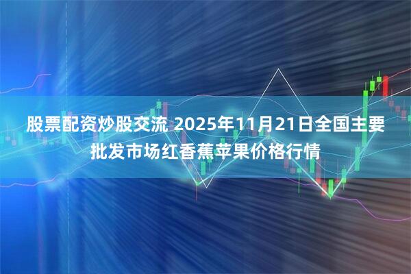 股票配资炒股交流 2025年11月21日全国主要批发市场红香蕉苹果价格行情