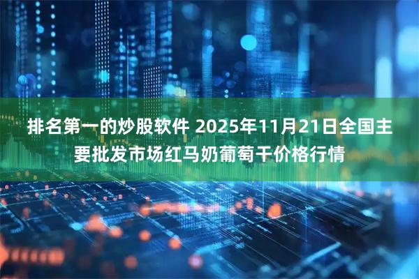 排名第一的炒股软件 2025年11月21日全国主要批发市场红马奶葡萄干价格行情