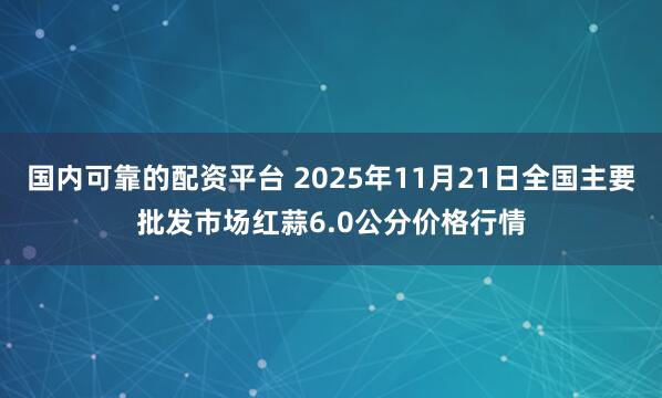 国内可靠的配资平台 2025年11月21日全国主要批发市场红蒜6.0公分价格行情