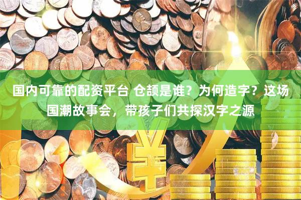 国内可靠的配资平台 仓颉是谁？为何造字？这场国潮故事会，带孩子们共探汉字之源