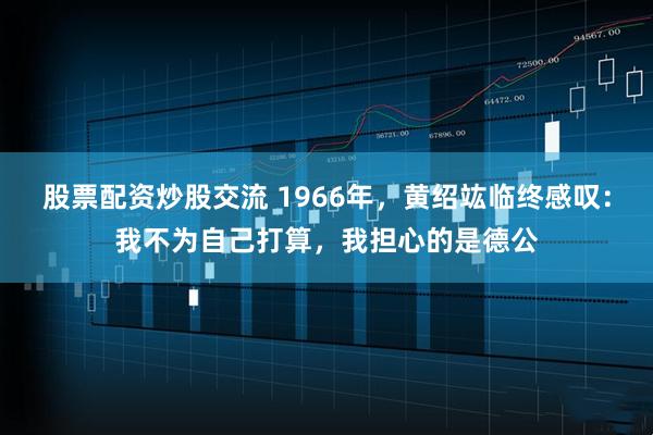 股票配资炒股交流 1966年，黄绍竑临终感叹：我不为自己打算，我担心的是德公