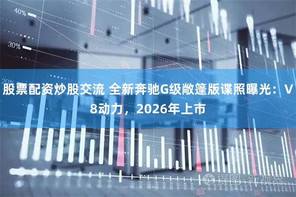 股票配资炒股交流 全新奔驰G级敞篷版谍照曝光：V8动力，2026年上市