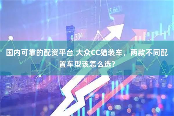 国内可靠的配资平台 大众CC猎装车，两款不同配置车型该怎么选?