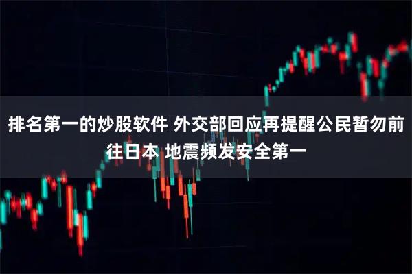 排名第一的炒股软件 外交部回应再提醒公民暂勿前往日本 地震频发安全第一