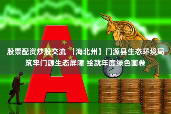 股票配资炒股交流 【海北州】门源县生态环境局筑牢门源生态屏障 绘就年度绿色画卷
