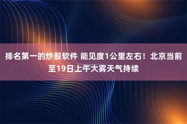 排名第一的炒股软件 能见度1公里左右！北京当前至19日上午大雾天气持续
