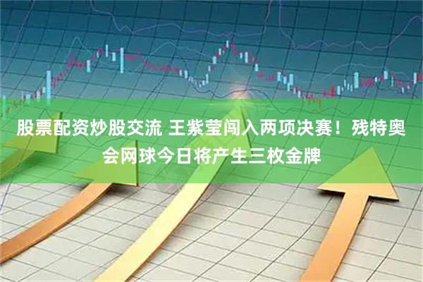 股票配资炒股交流 王紫莹闯入两项决赛！残特奥会网球今日将产生三枚金牌