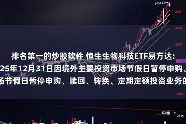 排名第一的炒股软件 恒生生物科技ETF易方达: 关于旗下部分基金2025年12月31日因境外主要投资市场节假日暂停申购、赎回、转换、定期定额投资业务的提示性公告