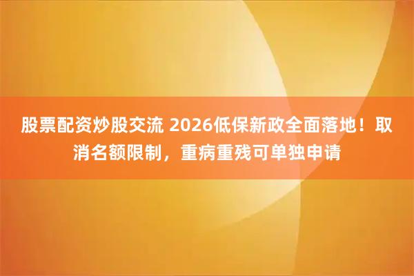 股票配资炒股交流 2026低保新政全面落地！取消名额限制，重病重残可单独申请