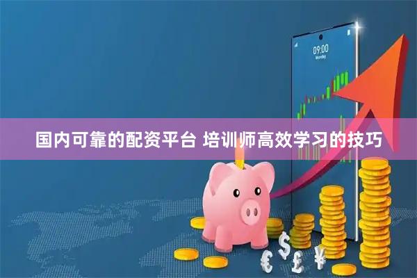 国内可靠的配资平台 培训师高效学习的技巧