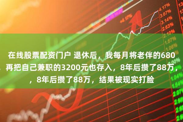 在线股票配资门户 退休后，我每月将老伴的6800元退休金存起，再把自己兼职的3200元也存入，8年后攒了88万，结果被现实打脸