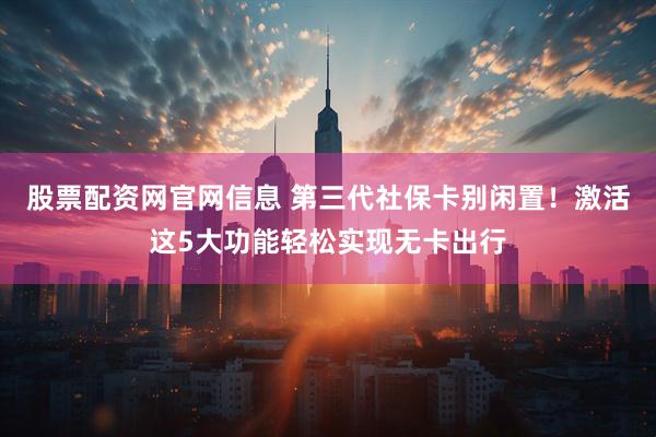 股票配资网官网信息 第三代社保卡别闲置！激活这5大功能轻松实现无卡出行