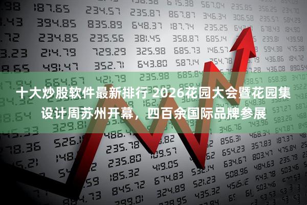 十大炒股软件最新排行 2026花园大会暨花园集设计周苏州开幕，四百余国际品牌参展
