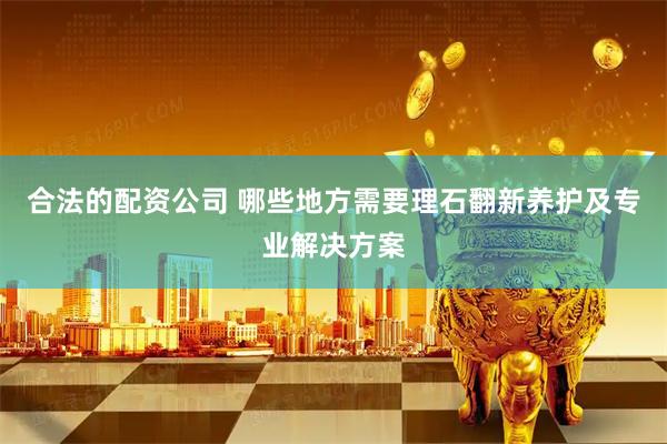 合法的配资公司 哪些地方需要理石翻新养护及专业解决方案
