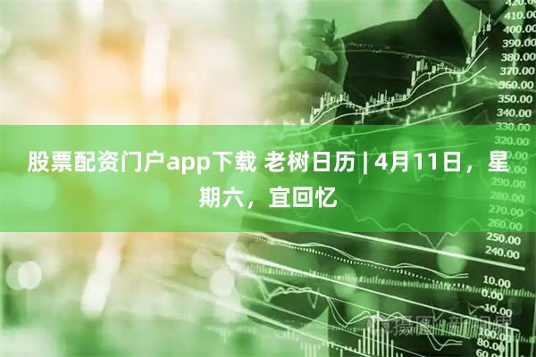 股票配资门户app下载 老树日历 | 4月11日，星期六，宜回忆