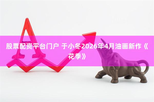 股票配资平台门户 于小冬2026年4月油画新作《花季》