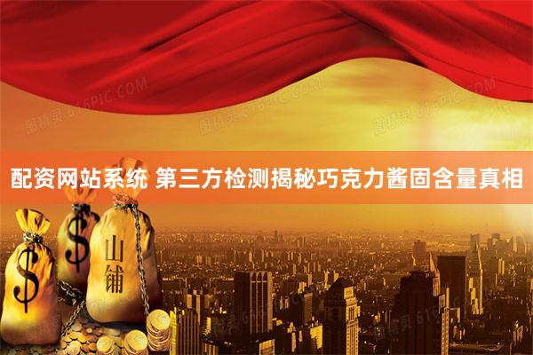配资网站系统 第三方检测揭秘巧克力酱固含量真相