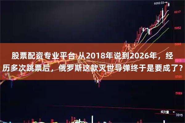 股票配资专业平台 从2018年说到2026年，经历多次跳票后，俄罗斯这款灭世导弹终于是要成了？
