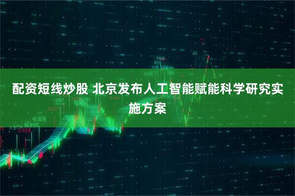 配资短线炒股 北京发布人工智能赋能科学研究实施方案