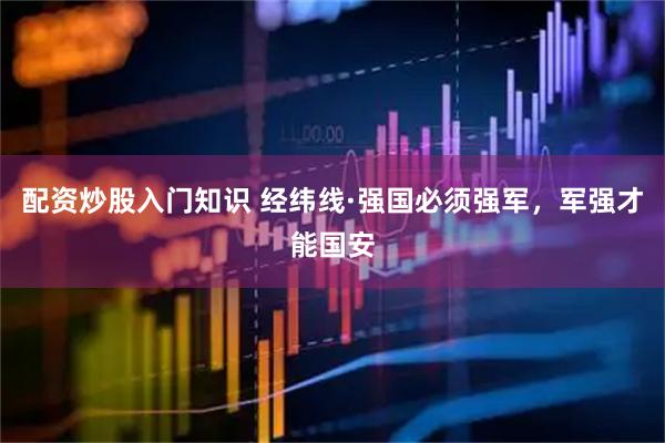 配资炒股入门知识 经纬线·强国必须强军，军强才能国安