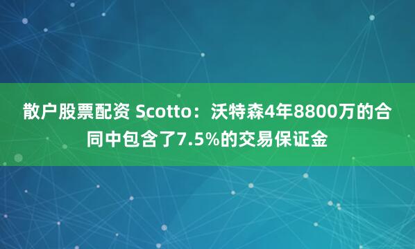 散户股票配资 Scotto：沃特森4年8800万的合同中包含了7.5%的交易保证金