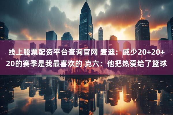 线上股票配资平台查询官网 麦迪：威少20+20+20的赛季是我最喜欢的 克六：他把热爱给了篮球