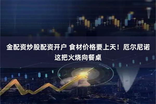金配资炒股配资开户 食材价格要上天！厄尔尼诺这把火烧向餐桌