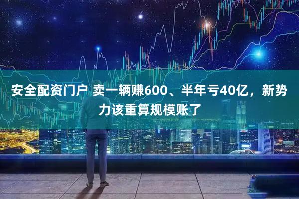 安全配资门户 卖一辆赚600、半年亏40亿，新势力该重算规模账了