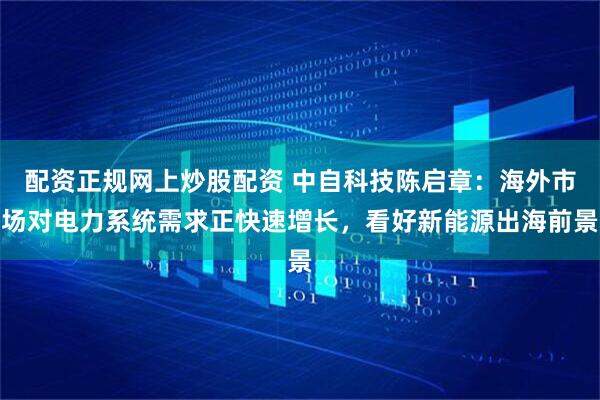配资正规网上炒股配资 中自科技陈启章：海外市场对电力系统需求正快速增长，看好新能源出海前景