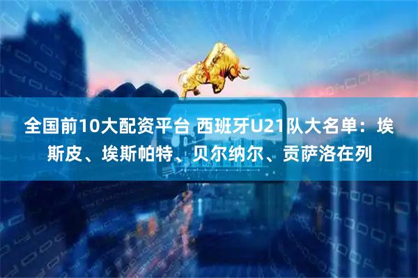 全国前10大配资平台 西班牙U21队大名单:埃斯皮、埃斯帕特、贝尔纳尔、贡萨洛在列