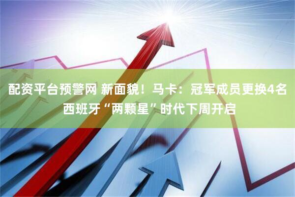 配资平台预警网 新面貌！马卡：冠军成员更换4名 西班牙“两颗星”时代下周开启