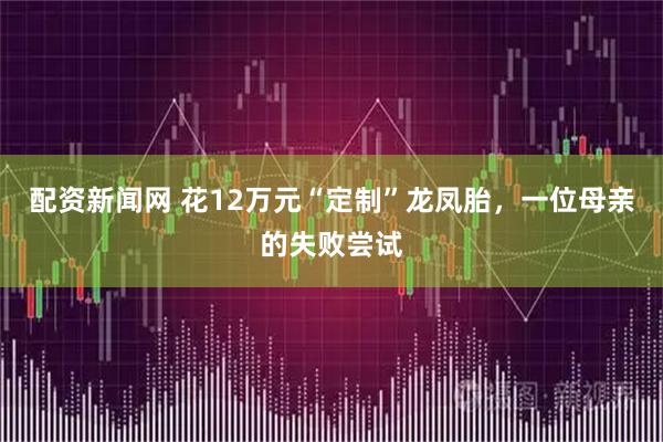 配资新闻网 花12万元“定制”龙凤胎，一位母亲的失败尝试