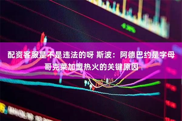 配资客服是不是违法的呀 斯波：阿德巴约是字母哥克莱加盟热火的关键原因
