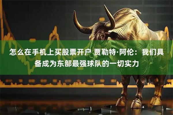怎么在手机上买股票开户 贾勒特·阿伦：我们具备成为东部最强球队的一切实力