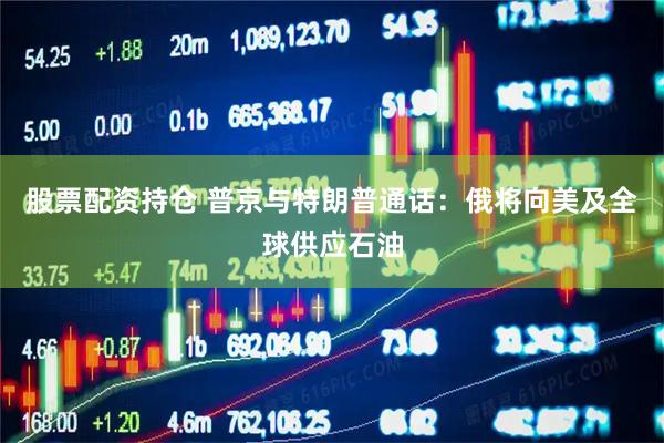股票配资持仓 普京与特朗普通话：俄将向美及全球供应石油