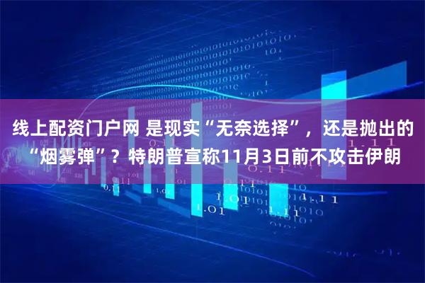 线上配资门户网 是现实“无奈选择”，还是抛出的“烟雾弹”？特朗普宣称11月3日前不攻击伊朗