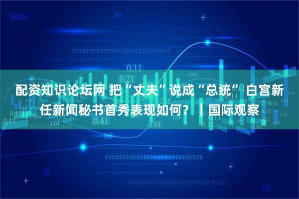 配资知识论坛网 把“丈夫”说成“总统” 白宫新任新闻秘书首秀表现如何？｜国际观察