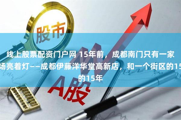 线上股票配资门户网 15年前，成都南门只有一家商场亮着灯——成都伊藤洋华堂高新店，和一个街区的15年