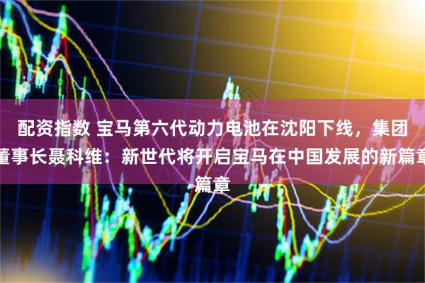 配资指数 宝马第六代动力电池在沈阳下线，集团董事长聂科维：新世代将开启宝马在中国发展的新篇章